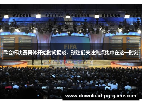 欧会杯决赛具体开始时间揭晓，球迷们关注焦点集中在这一时刻
