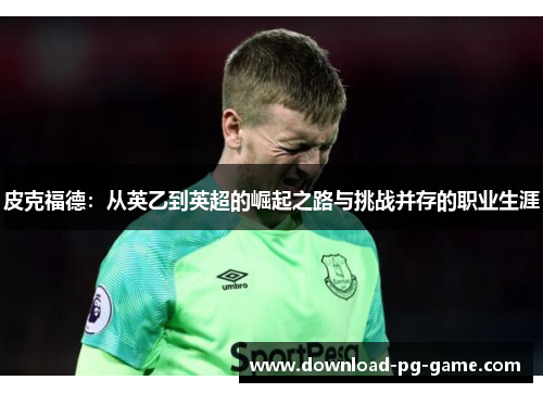 皮克福德：从英乙到英超的崛起之路与挑战并存的职业生涯