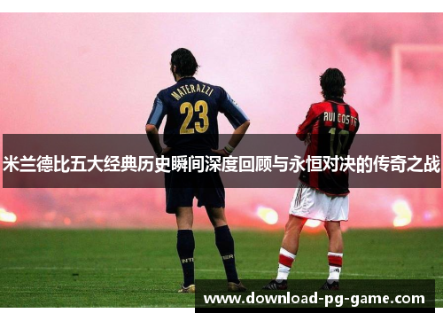 米兰德比五大经典历史瞬间深度回顾与永恒对决的传奇之战