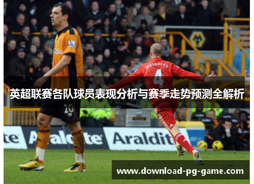英超联赛各队球员表现分析与赛季走势预测全解析