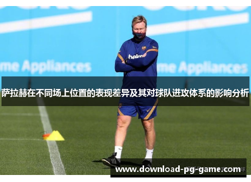 萨拉赫在不同场上位置的表现差异及其对球队进攻体系的影响分析