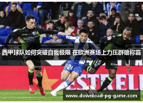 西甲球队如何突破自我极限 在欧洲赛场上力压群雄称霸
