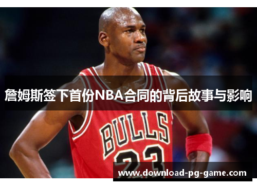 詹姆斯签下首份NBA合同的背后故事与影响