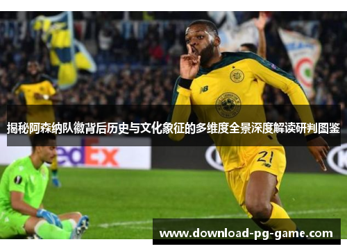 揭秘阿森纳队徽背后历史与文化象征的多维度全景深度解读研判图鉴