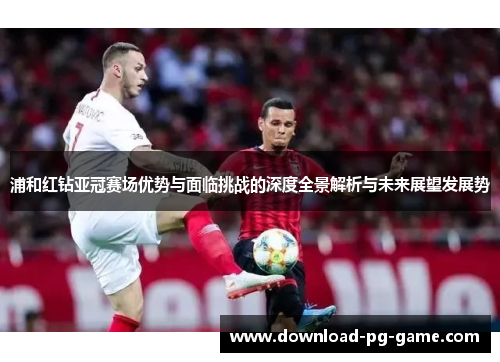 浦和红钻亚冠赛场优势与面临挑战的深度全景解析与未来展望发展势