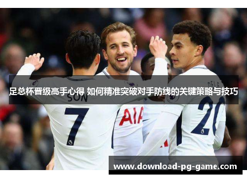 足总杯晋级高手心得 如何精准突破对手防线的关键策略与技巧