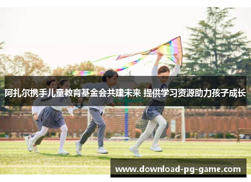 阿扎尔携手儿童教育基金会共建未来 提供学习资源助力孩子成长