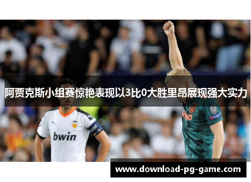 阿贾克斯小组赛惊艳表现以3比0大胜里昂展现强大实力