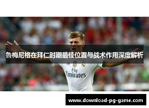鲁梅尼格在拜仁时期最佳位置与战术作用深度解析