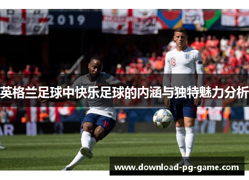 英格兰足球中快乐足球的内涵与独特魅力分析