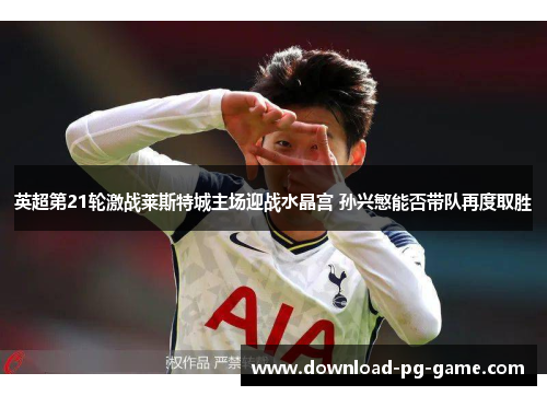 英超第21轮激战莱斯特城主场迎战水晶宫 孙兴慜能否带队再度取胜