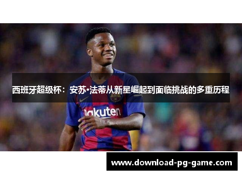西班牙超级杯：安苏·法蒂从新星崛起到面临挑战的多重历程