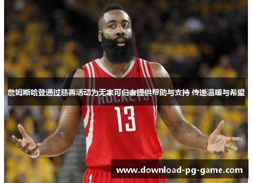 詹姆斯哈登通过慈善活动为无家可归者提供帮助与支持 传递温暖与希望