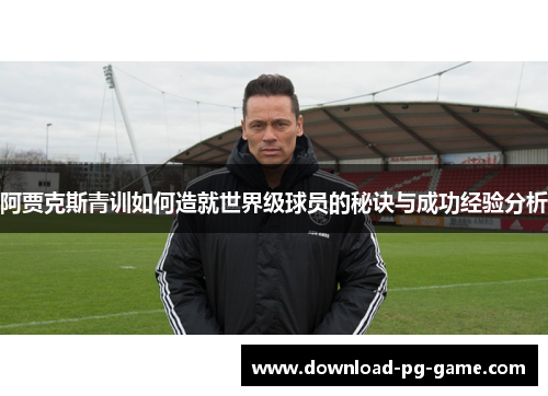 阿贾克斯青训如何造就世界级球员的秘诀与成功经验分析
