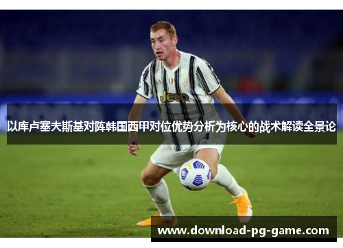 以库卢塞夫斯基对阵韩国西甲对位优势分析为核心的战术解读全景论